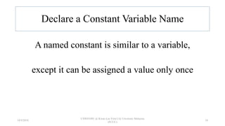 Declare a Constant Variable Name
A named constant is similar to a variable,
except it can be assigned a value only once
18/9/2018
CSWD1001 @ Kwan Lee First City Unversity Malaysia
(FCUC)
18
 