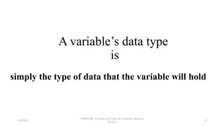 A variable’s data type
is
simply the type of data that the variable will hold
18/9/2018
CSWD1001 @ Kwan Lee First City Unversity Malaysia
(FCUC)
22
 