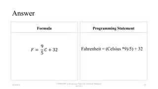 Answer
Formula
𝐹 =
9
5
𝐶 + 32
Programming Statement
Fahrenheit = (Celsius *9)/5) + 32
18/9/2018
CSWD1001 @ Kwan Lee First City Unversity Malaysia
(FCUC)
35
 