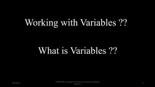 Working with Variables ??
What is Variables ??
18/9/2018
CSWD1001 @ Kwan Lee First City Unversity Malaysia
(FCUC)
8
 