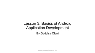 Lesson 3: Basics of Android
Application Development
By Gaddisa Olani
Prepared By Gaddisa Olani (Ph.D.) 2021
 
