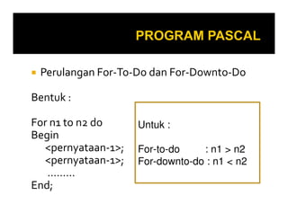 Perulangan For-To-Do dan For-Downto-Do
Bentuk :
For n1 to n2 do
Begin
<pernyataan-1>;
<pernyataan-1>;
………
End;
Untuk :
For-to-do : n1 > n2
For-downto-do : n1 < n2
 