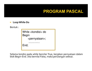 Loop While-Do
Bentuk :
While <kondisi> do
Begin
Selama kondisi pada while bernilai True, kerjakan pernyataan dalam
blok Begin-End. Jika bernilai False, maka perulangan selesai.
Begin
<pernyataan>;
…………
End;
 