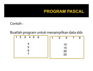 Contoh :
Buatlah program untuk menampilkan data sbb:
1 2 3 4 5 6
4
5
6
7
1 3 5 7 9
10
15
20
25
 