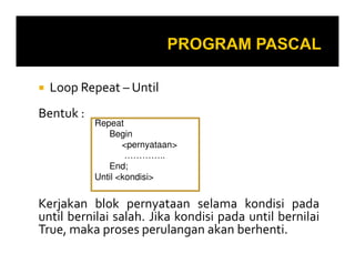 Loop Repeat – Until
Bentuk :
Repeat
Begin
Kerjakan blok pernyataan selama kondisi pada
until bernilai salah. Jika kondisi pada until bernilai
True, maka proses perulangan akan berhenti.
Begin
<pernyataan>
…………..
End;
Until <kondisi>
 