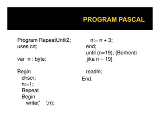 Program RepeatUntil2;
uses crt;
var n : byte;
n:= n + 3;
end;
until (n=19); {Berhenti
jika n = 19}var n : byte;
Begin
clrscr;
n:=1;
Repeat
Begin
write(' ',n);
jika n = 19}
readln;
End.
 
