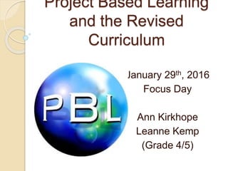 Project Based Learning
and the Revised
Curriculum
January 29th, 2016
Focus Day
Ann Kirkhope
Leanne Kemp
(Grade 4/5)
 