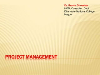 PROJECT MANAGEMENT
Dr. Pravin Ghosekar
HOD, Computer Dept.
Dhanwate National College
Nagpur
 