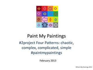 Paint My Paintings
#2project Four Patterns: chaotic,
 complex, complicated, simple
      #paintmypaintings
            February 2013

                                    ©Paint My Paintings 2013
 