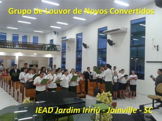 Grupo de Louvor de Novos Convertidos
IEAD Jardim Iririú - Joinville - SC
 