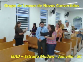 Grupo de Louvor de Novos Convertidos
IEAD – Estrada Mildaw - Joinville - SC
 