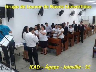 Grupo de Louvor de Novos Convertidos
IEAD – Ágape - Joinville - SC
 