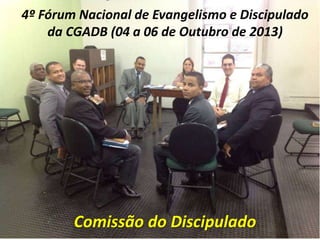 4º Fórum Nacional de Evangelismo e Discipulado
da CGADB (04 a 06 de Outubro de 2013)
Comissão do Discipulado
 