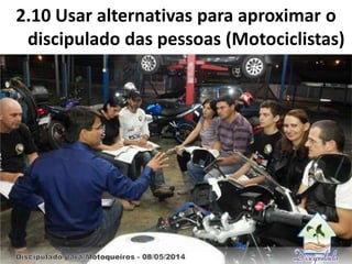 2.10 Usar alternativas para aproximar o
discipulado das pessoas (Motociclistas)
Discipulado no Presídio gera Grupo de Louvor (dez/2013)
 