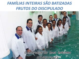 FAMÍLIAS INTEIRAS SÃO BATIZADAS
FRUTOS DO DISCIPULADO
 
