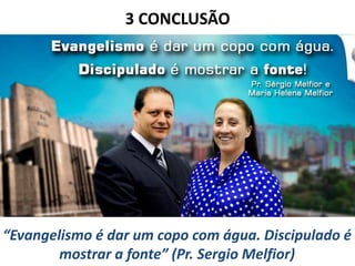 3 CONCLUSÃO
“Evangelismo é dar um copo com água. Discipulado é
mostrar a fonte” (Pr. Sergio Melfior)
 