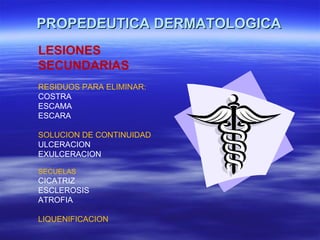 PROPEDEUTICA DERMATOLOGICA LESIONES SECUNDARIAS RESIDUOS PARA ELIMINAR: COSTRA ESCAMA ESCARA SOLUCION DE CONTINUIDAD ULCERACION EXULCERACION SECUELAS CICATRIZ ESCLEROSIS  ATROFIA LIQUENIFICACION 