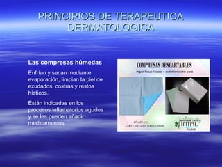 PRINCIPIOS DE TERAPEUTICA DERMATOLOGICA Las compresas húmedas Enfrían y secan mediante evaporación, limpian la piel de exudados, costras y restos hísticos.  Están indicadas en los procesos inflamatorios agudos y se les pueden añadir medicamentos. 