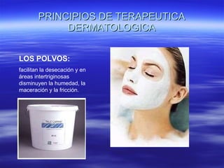 PRINCIPIOS DE TERAPEUTICA DERMATOLOGICA LOS POLVOS:  facilitan la desecación y en áreas intertriginosas disminuyen la humedad, la maceración y la fricción. 