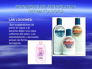 PRINCIPIOS DE TERAPEUTICA DERMATOLOGICA LAS LOCIONES : Son suspensiones de polvo en agua y al secarse dejan una capa uniforme del polvo. Los nebulizadores y aerosoles actúan de forma semejante. 