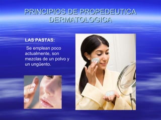 PRINCIPIOS DE PROPEDEUTICA DERMATOLOGICA LAS PASTAS: Se emplean poco actualmente, son mezclas de un polvo y un ungüento. 