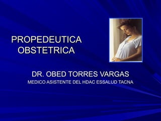 PROPEDEUTICA
 OBSTETRICA

   DR. OBED TORRES VARGAS
  MEDICO ASISTENTE DEL HDAC ESSALUD TACNA
 