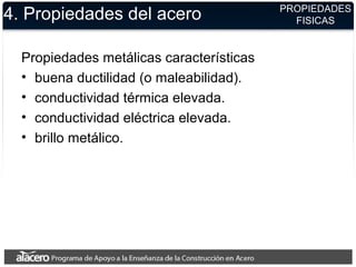 4. Propiedades del acero
Propiedades metálicas características
• buena ductilidad (o maleabilidad).
• conductividad térmica elevada.
• conductividad eléctrica elevada.
• brillo metálico.
PROPIEDADES
FISICAS
 