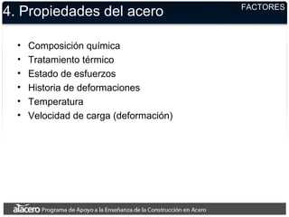 4. Propiedades del acero
• Composición química
• Tratamiento térmico
• Estado de esfuerzos
• Historia de deformaciones
• Temperatura
• Velocidad de carga (deformación)
FACTORES
 