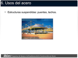 6. Usos del acero
• Estructuras suspendidas: puentes, techos.
 