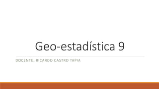 Geo-estadística 9
DOCENTE: RICARDO CASTRO TAPIA
 