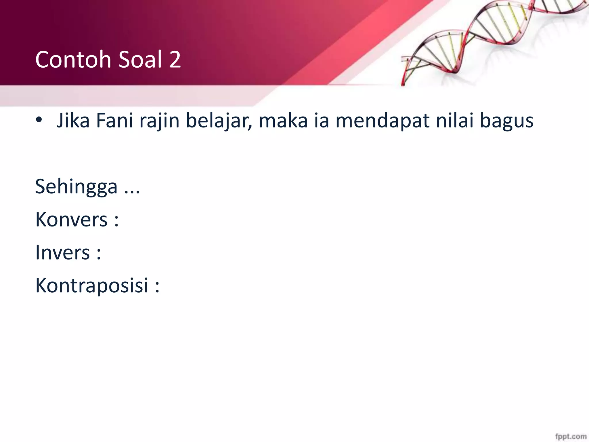Contoh Soal 2
• Jika Fani rajin belajar, maka ia mendapat nilai bagus
Sehingga ...
Konvers :
Invers :
Kontraposisi :
 