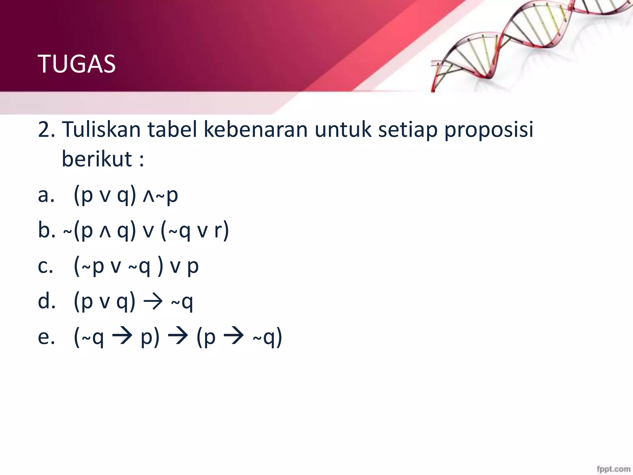 TUGAS
2. Tuliskan tabel kebenaran untuk setiap proposisi
berikut :
a. (p ᴠ q) ᴧ ̴p
b. ̴(p ᴧ q) ᴠ ( ̴q v r)
c. ( ̴p v ̴q ) v p
d. (p v q) → ̴q
e. ( ̴q  p)  (p  ̴q)
 