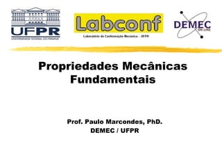 Propriedades Mecânicas
Fundamentais
Prof. Paulo Marcondes, PhD.
DEMEC / UFPR
 