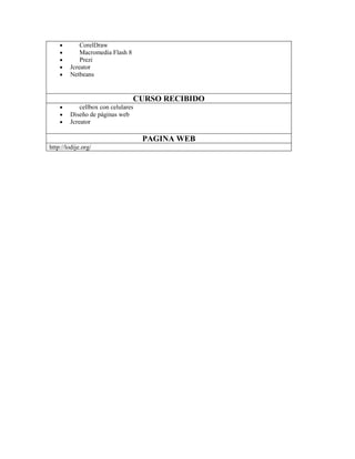 CorelDraw
Macromedia Flash 8
Prezi
Jcreator
Netbeans

CURSO RECIBIDO
cellbox con celulares
Diseño de páginas web
Jcreator

PAGINA WEB
http://lodije.org/

 