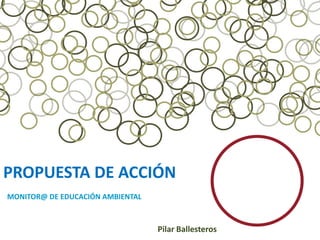 PROPUESTA DE ACCIÓN
MONITOR@ DE EDUCACIÓN AMBIENTAL



                                  Pilar Ballesteros
 