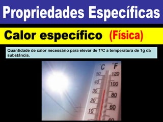 Quantidade de calor necessário para elevar de 1ºC a temperatura de 1g da
substância.
 