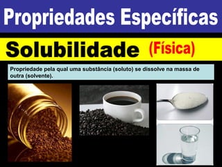 Propriedade pela qual uma substância (soluto) se dissolve na massa de
outra (solvente).
 