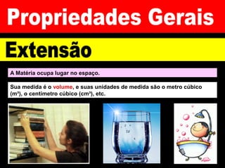 A Matéria ocupa lugar no espaço.
Sua medida é o volume, e suas unidades de medida são o metro cúbico
(m³), o centímetro cúbico (cm³), etc.
 