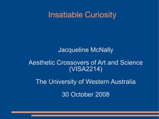 Insatiable Curiosity



          Jacqueline McNally
Aesthetic Crossovers of Art and Science
              (VISA2214)
  The University of Western Australia
           30 October 2008
 