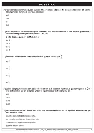 MATEMÁTICA
21) Paulo pensou em um número, dele subtraiu 23, ao resultado adicionou 15, chegando no número 63. A soma
dos algarismos do número que Paulo pensou é:
a) 9
b) 8

c) 7

X - 23 + 15 = 63
X = 63 + 8 = 71
71 - 63 = 8

d) 6

22) Maria perguntou a seu avô quantos patos há em seu sítio. Seu avô lhe disse: “o total de patos que tenho é o
resultado da seguinte expressão numérica: 7 + 3 x 2 – 1”.
O total de patos que o avô de Maria tem é:
a) 12
b) 19

7 + 3 X 2 - = 7 + 6 -1 = 12

c) 10
d) 15

23) Assinale a alternativa que corresponde à fração que não é maior que
? a)

5 3 = 40:8 =5 +5 =10
8 5 40:5 =8 + 3 = 11

10 < 11
40 40

.

< é menor que
> é maior que
MMC 8, 5 =
2X2X2X5 = 40

b)
c)
? d)

7 >6
15 15

12 = 12
45 45
9 < 10
35 35

24) Carlos comprou figurinhas para colar em seu álbum, e 28 não eram repetidas, o que corresponde a
total de figurinhas que ele comprou. O total de figurinhas que Carlos comprou foi:
a) 8

b) 56

c) 98
d) 64

do

7/7 é o total de figurinhas =

2/7 q é não eram repetidas =
28 x 7 = 196 : 2 = 98

25) Ana tinha 10 minutos para realizar uma tarefa, mas conseguiu realizá-la em 330 segundos. Pode-se dizer que
Ana realizou a tarefa:
a) Antes da metade do tempo que tinha.

10 min x 60 seg =600 - 330 = 270 :60 = 4,5

b) 4 minutos e meio antes do tempo previsto.
c) Meio minuto depois do tempo previsto.
d) Em 4 minutos e meio.

Prefeitura Municipal de Campinas - Ibfc_01_Agente de Apoio Operacional_Geral_Costura

5

 