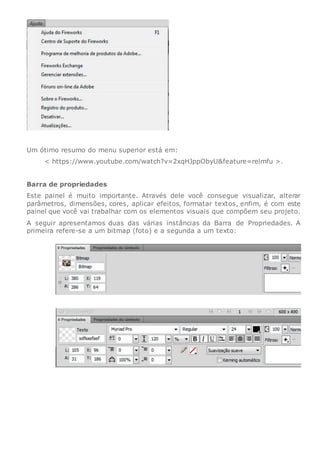 Um ótimo resumo do menu superior está em:
< https://www.youtube.com/watch?v=2xqHJppObyU&feature=relmfu >.
Barra de propriedades
Este painel é muito importante. Através dele você consegue visualizar, alterar
parâmetros, dimensões, cores, aplicar efeitos, formatar textos, enfim, é com este
painel que você vai trabalhar com os elementos visuais que compõem seu projeto.
A seguir apresentamos duas das várias instâncias da Barra de Propriedades. A
primeira refere-se a um bitmap (foto) e a segunda a um texto:
 