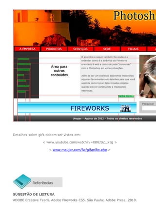 Detalhes sobre gifs podem ser vistos em:
< www.youtube.com/watch?v=XB8JSlp_x1g >
< www.maujor.com/fw/gifanifw.php >
SUGESTÃO DE LEITURA
ADOBE Creative Team. Adobe Fireworks CS5. São Paulo: Adobe Press, 2010.
 