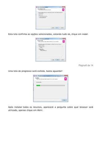 Esta tela confirma as opções selecionadas, estando tudo ok, clique em Install.
Página5 de 14
Uma tela de progresso será exibida, basta aguardar!
Após instalar todos os recursos, aparecerá a pergunta sobre qual browser será
utilizado, apenas clique em Abrir:
 