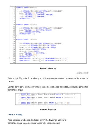 Arquivo tables.sql
Página1 de 9
Este script SQL cria 3 tabelas que utilizaremos para nosso sistema de locadora de
carros.
Vamos carregar algumas informações no nosso banco de dados, execute agora estes
comandos SQL:
Arquivo insert.sql
PHP + MySQL
Para acessar um banco de dados em PHP, devemos utilizar o
comando mysql_conect e mysql_select_db, veja a seguir:
 