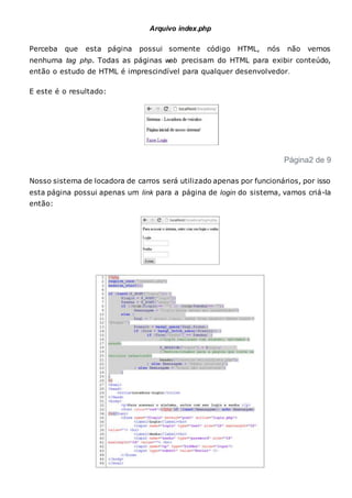 Arquivo index.php
Perceba que esta página possui somente código HTML, nós não vemos
nenhuma tag php. Todas as páginas web precisam do HTML para exibir conteúdo,
então o estudo de HTML é imprescindível para qualquer desenvolvedor.
E este é o resultado:
Página2 de 9
Nosso sistema de locadora de carros será utilizado apenas por funcionários, por isso
esta página possui apenas um link para a página de login do sistema, vamos criá-la
então:
 