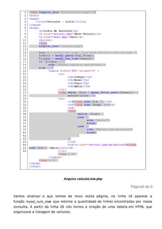 Arquivo veiculoLista.php
Página5 de 9
Vamos analisar o que temos de novo nesta página, na linha 16 aparece a
função mysql_num_rows que retorna a quantidade de linhas encontradas por nossa
consulta. A partir da linha 20 nós temos a criação de uma tabela em HTML que
organizará a listagem de veículos.
 