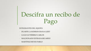 Descifra un recibo de
Pago
INTEGRANTES DEL EQUIPO:
- DUARTE LANDEROS DIANA LIZET
- LUGO GUTIÉRREZ CARLOS
- MALDONADO ESTRADA RICARDO
- MARTÍNEZ REYES PABLO
 