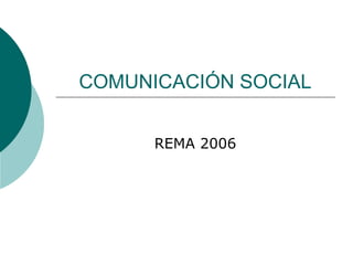 COMUNICACIÓN SOCIAL
REMA 2006
 