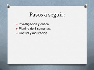 Pasos a seguir:
O Investigación y crítica.
O Planing de 3 semanas.
O Control y motivación.
 