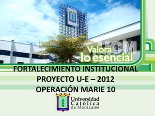 FORTALECIMIENTO INSTITUCIONAL
     PROYECTO U-E – 2012
     OPERACIÓN MARIE 10
 